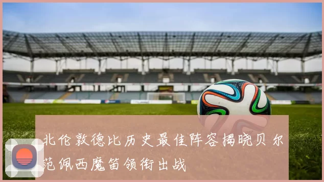北伦敦德比历史最佳阵容揭晓贝尔范佩西魔笛领衔出战