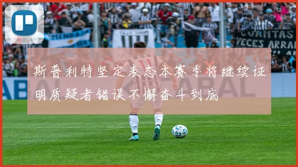 斯普利特坚定表态本赛季将继续证明质疑者错误不懈奋斗到底