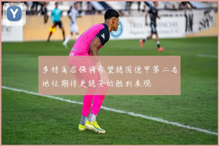 多特高层强调希望稳固德甲第二名地位期待更稳妥的胜利表现