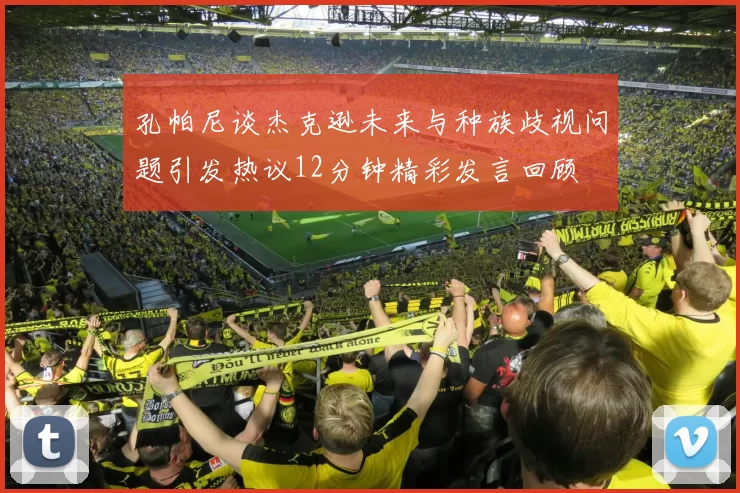 孔帕尼谈杰克逊未来与种族歧视问题引发热议12分钟精彩发言回顾