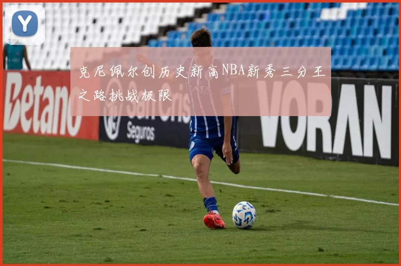 克尼佩尔创历史新高NBA新秀三分王之路挑战极限