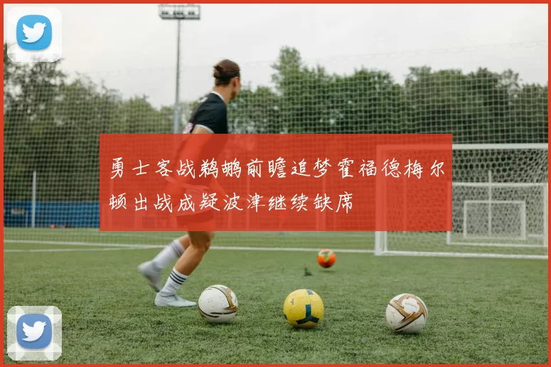 勇士客战鹈鹕前瞻追梦霍福德梅尔顿出战成疑波津继续缺席
