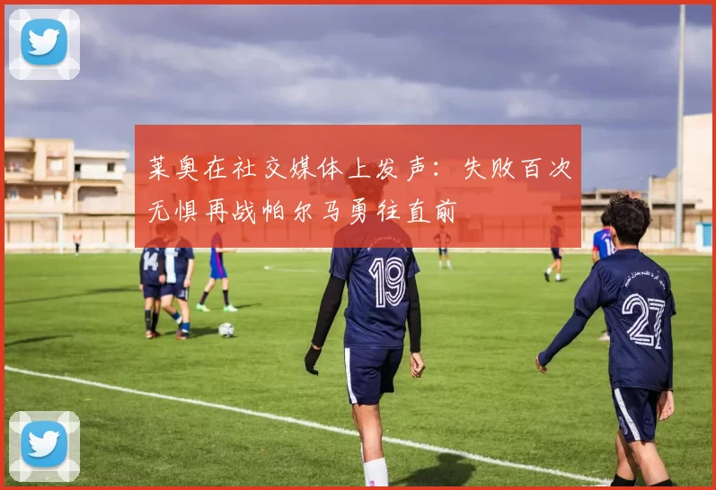 莱奥在社交媒体上发声：失败百次无惧再战帕尔马勇往直前
