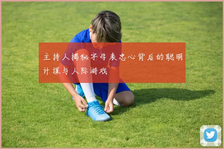 主持人揭秘字母表忠心背后的聪明计谋与人际游戏