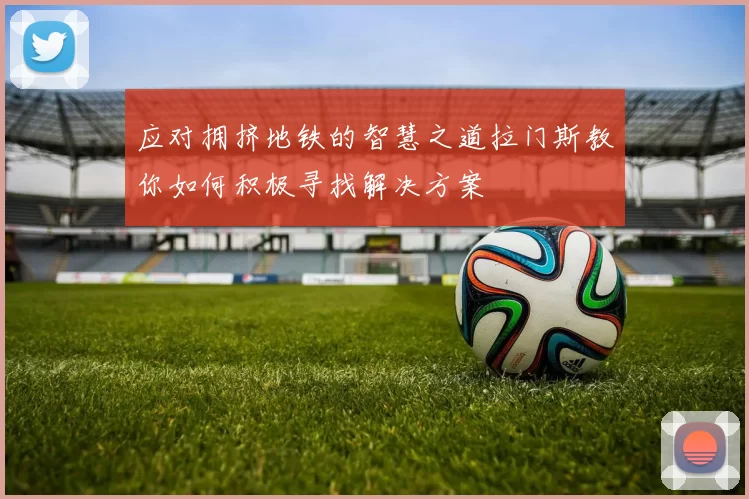 应对拥挤地铁的智慧之道拉门斯教你如何积极寻找解决方案