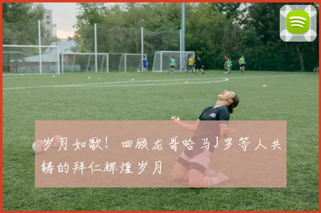 岁月如歌！回顾龙哥哈马J罗等人共铸的拜仁辉煌岁月