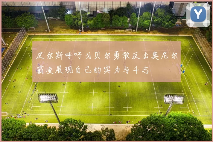 皮尔斯呼吁戈贝尔勇敢反击奥尼尔霸凌展现自己的实力与斗志