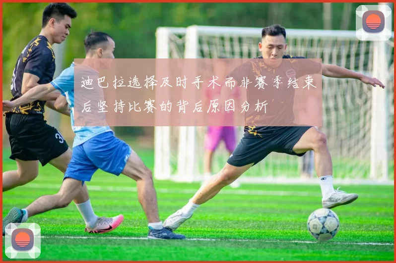 迪巴拉选择及时手术而非赛季结束后坚持比赛的背后原因分析