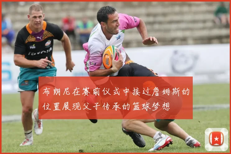 布朗尼在赛前仪式中接过詹姆斯的位置展现父子传承的篮球梦想