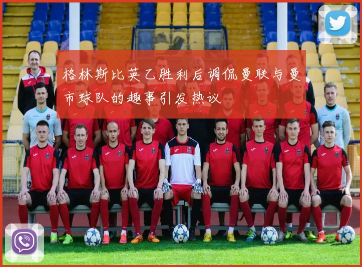 格林斯比英乙胜利后调侃曼联与曼市球队的趣事引发热议