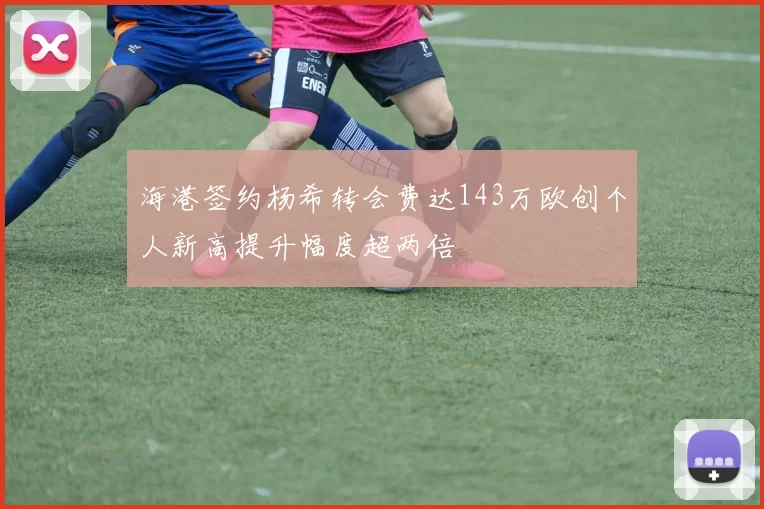 海港签约杨希转会费达143万欧创个人新高提升幅度超两倍