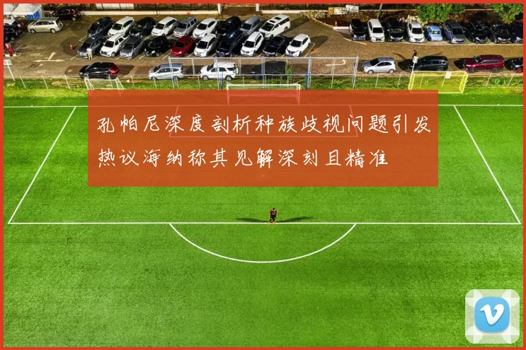 孔帕尼深度剖析种族歧视问题引发热议海纳称其见解深刻且精准