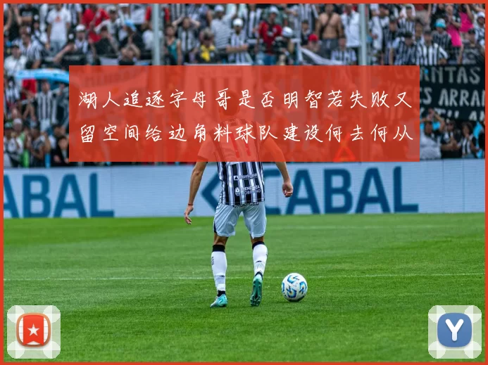 湖人追逐字母哥是否明智若失败又留空间给边角料球队建设何去何从