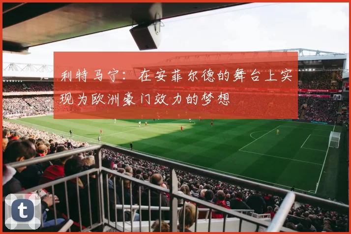 利特马宁：在安菲尔德的舞台上实现为欧洲豪门效力的梦想