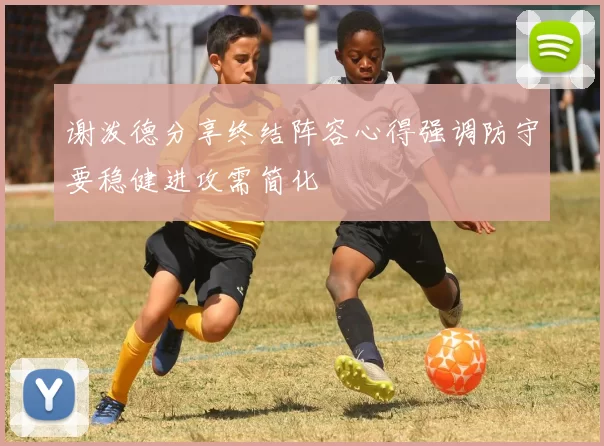 谢泼德分享终结阵容心得强调防守要稳健进攻需简化