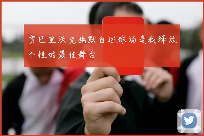 贾巴里沃克幽默自述球场是我释放个性的最佳舞台