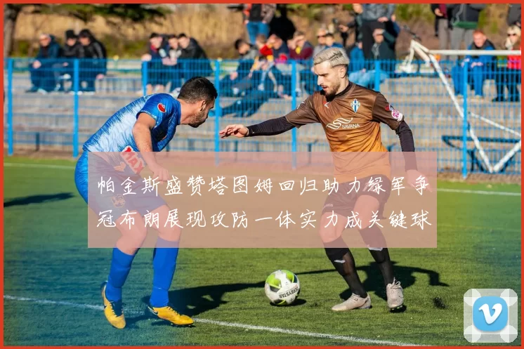 帕金斯盛赞塔图姆回归助力绿军争冠布朗展现攻防一体实力成关键球员