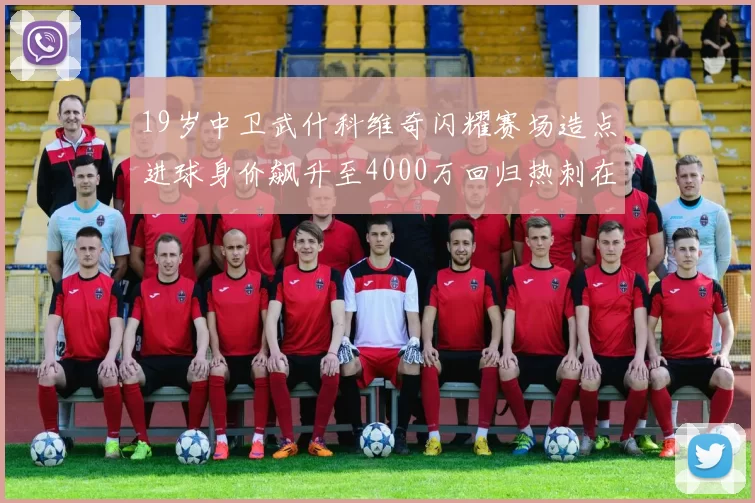 19岁中卫武什科维奇闪耀赛场造点进球身价飙升至4000万回归热刺在即