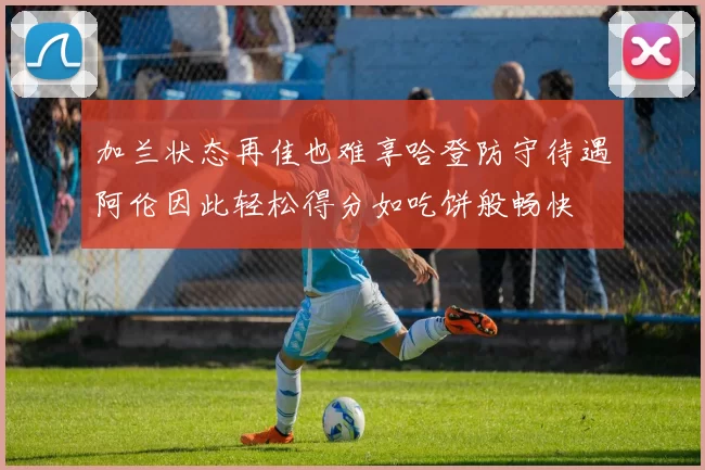 加兰状态再佳也难享哈登防守待遇阿伦因此轻松得分如吃饼般畅快