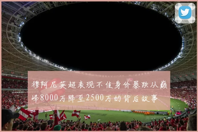 穆阿尼英超表现不佳身价暴跌从巅峰8000万降至2500万的背后故事