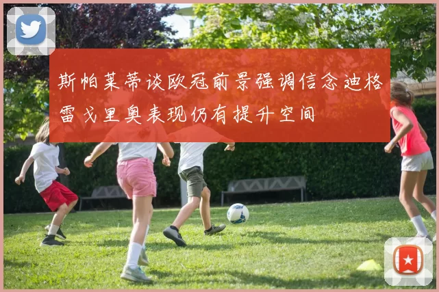 斯帕莱蒂谈欧冠前景强调信念迪格雷戈里奥表现仍有提升空间