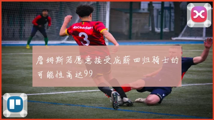 詹姆斯若愿意接受底薪回归骑士的可能性高达99