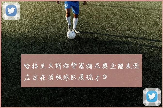 哈格里夫斯称赞塞梅尼奥全能表现应该在顶级球队展现才华