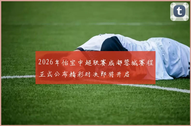 2026年怡宝中超联赛成都蓉城赛程正式公布精彩对决即将开启