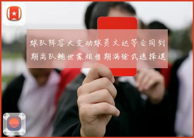 球队阵容大变动球员文达等合同到期离队鲍世蒙租借期满徐武选择退役
