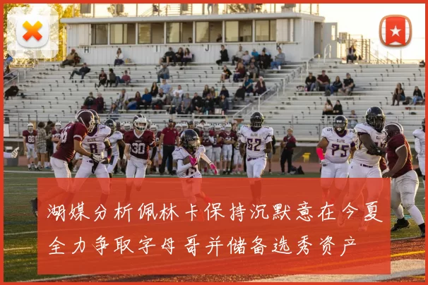 湖媒分析佩林卡保持沉默意在今夏全力争取字母哥并储备选秀资产