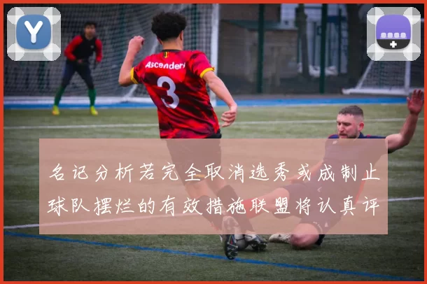 名记分析若完全取消选秀或成制止球队摆烂的有效措施联盟将认真评估此提议