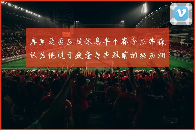 库里是否应该休息半个赛季杰弗森认为他过于疲惫与夺冠前的经历相似