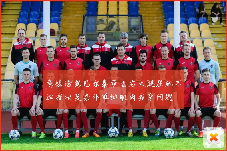 意媒透露巴尔泰萨吉右大腿屈肌不适症状复杂非单纯肌肉痉挛问题