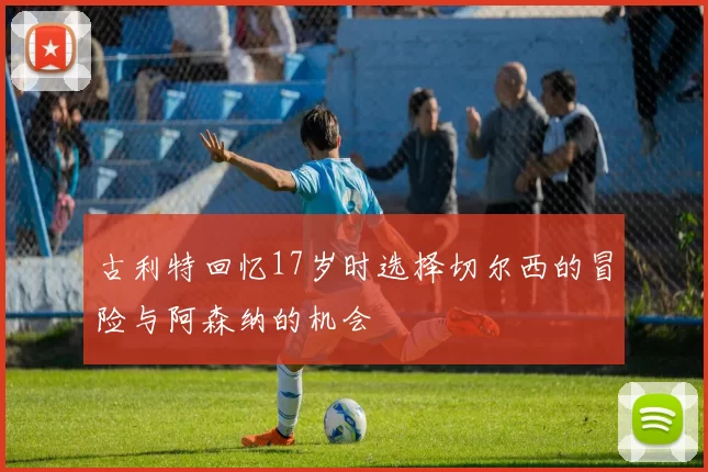 古利特回忆17岁时选择切尔西的冒险与阿森纳的机会