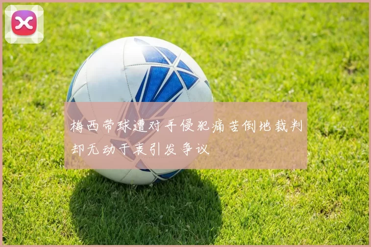 梅西带球遭对手侵犯痛苦倒地裁判却无动于衷引发争议
