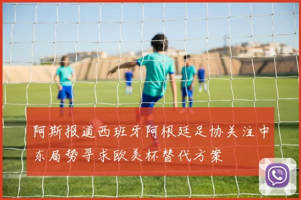阿斯报道西班牙阿根廷足协关注中东局势寻求欧美杯替代方案
